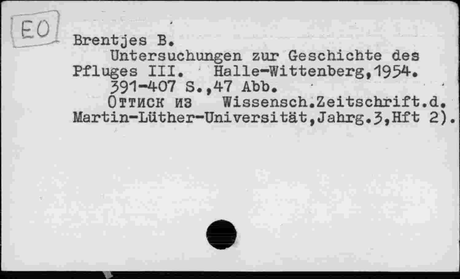 ﻿Brentjes В.
Untersuchungen zur Geschichte des Pfluges III. Halle-Wittenberg,1954» 391-407 S.,47 Abb.
Оттиск из Wissensch.Zeitschrift.d. Martin-Lüther-Universität,Jahrg.J,Hft 2).